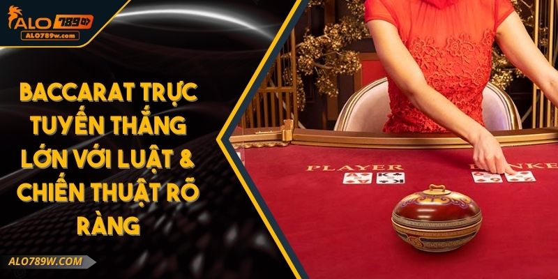 Baccarat Trực Tuyến Thắng Lớn Với Luật & Chiến Thuật Rõ Ràng